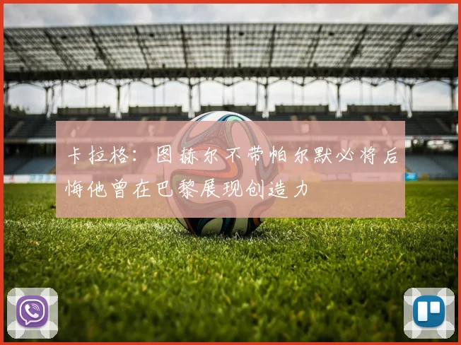 卡拉格：图赫尔不带帕尔默必将后悔他曾在巴黎展现创造力