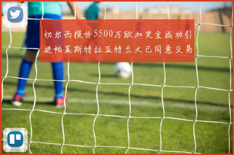 切尔西报价5500万欧加奖金成功引进帕莱斯特拉亚特兰大已同意交易