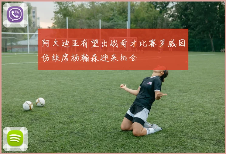 阿夫迪亚有望出战奇才比赛罗威因伤缺席杨瀚森迎来机会