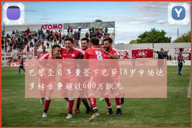 巴黎圣日耳曼签下巴萨18岁中场德罗转会费超过600万欧元