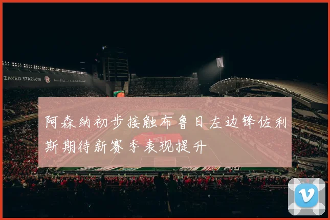 阿森纳初步接触布鲁日左边锋佐利斯期待新赛季表现提升