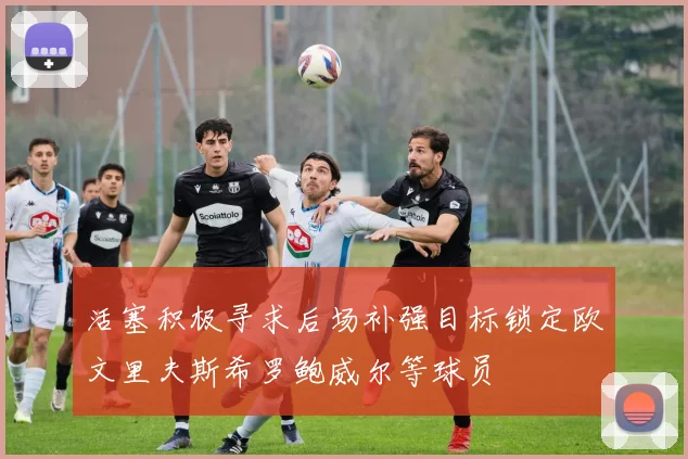 活塞积极寻求后场补强目标锁定欧文里夫斯希罗鲍威尔等球员