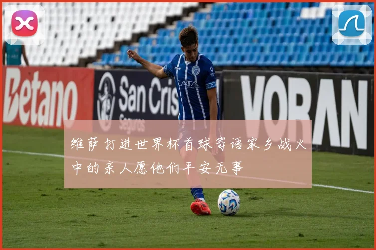 维萨打进世界杯首球寄语家乡战火中的亲人愿他们平安无事