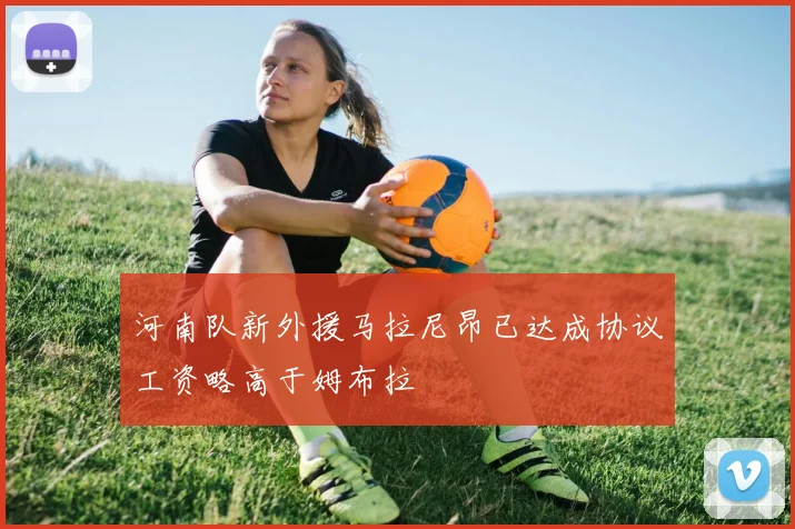 河南队新外援马拉尼昂已达成协议工资略高于姆布拉