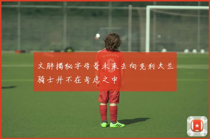 文胖揭秘字母哥未来去向克利夫兰骑士并不在考虑之中