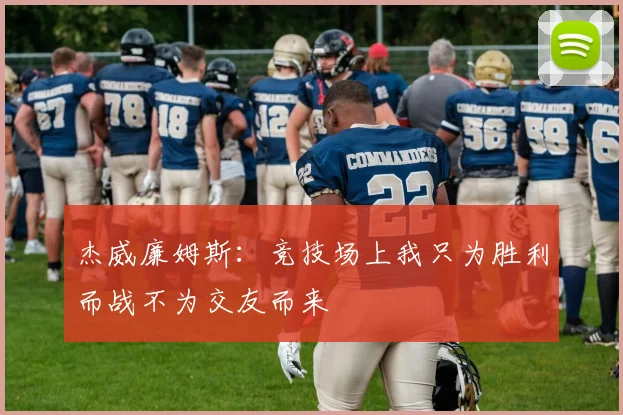 杰威廉姆斯：竞技场上我只为胜利而战不为交友而来