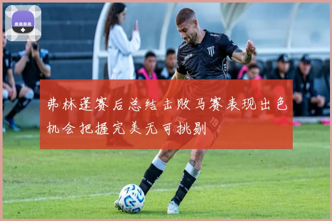 弗林蓬赛后总结击败马赛表现出色机会把握完美无可挑剔