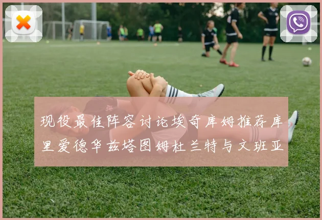 现役最佳阵容讨论埃奇库姆推荐库里爱德华兹塔图姆杜兰特与文班亚马
