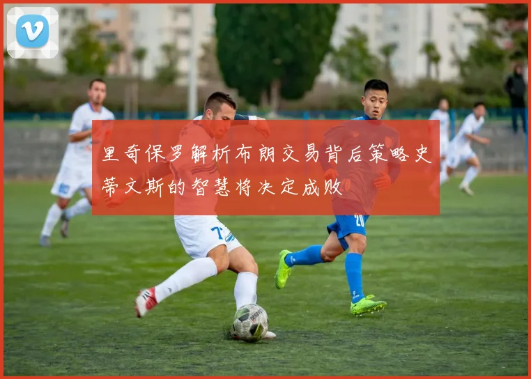 里奇保罗解析布朗交易背后策略史蒂文斯的智慧将决定成败