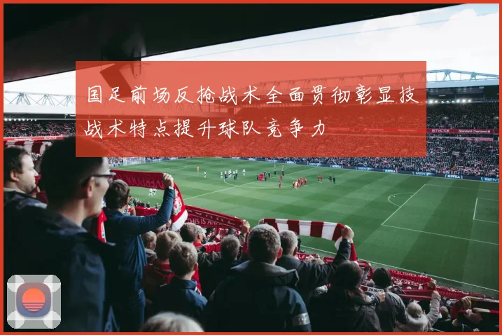国足前场反抢战术全面贯彻彰显技战术特点提升球队竞争力