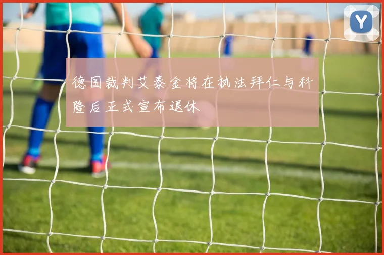 德国裁判艾泰金将在执法拜仁与科隆后正式宣布退休