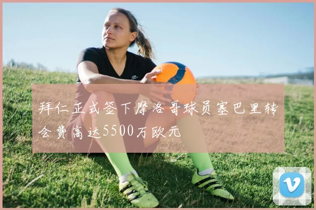 拜仁正式签下摩洛哥球员塞巴里转会费高达5500万欧元
